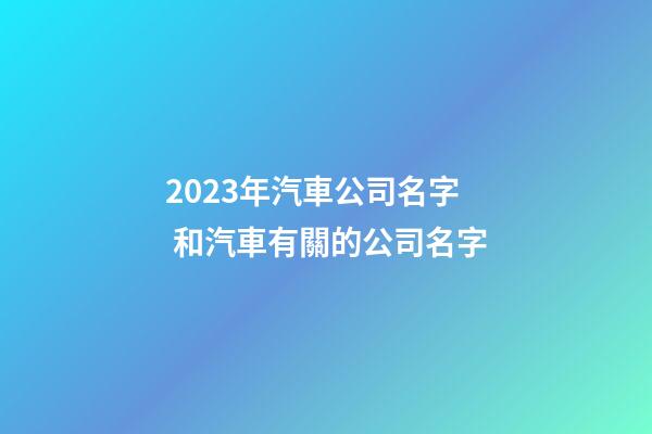 2023年汽車公司名字 和汽車有關的公司名字